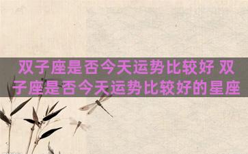 双子座是否今天运势比较好 双子座是否今天运势比较好的星座